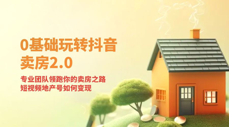 零基础玩转抖音 &middot; 卖房 2.0 ：专业团队领跑你的卖房之路，短视频地产号如何变现