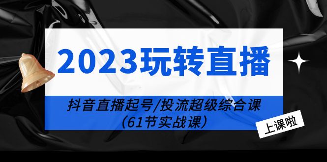 2023 玩转直播线上课：抖音直播起号-投流超级干货「61节实战课」