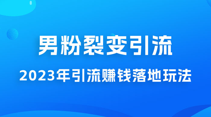 2023 年最新男粉裂变引流赚钱落地玩法，新手小白可上手操作