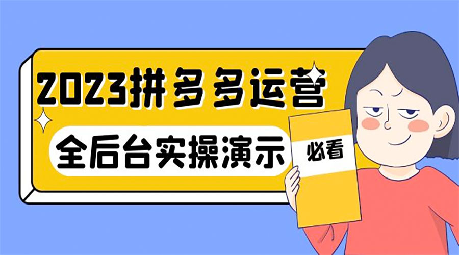 2023 拼多多 &middot; 运营：14 节干货实战课，全后台实操演示