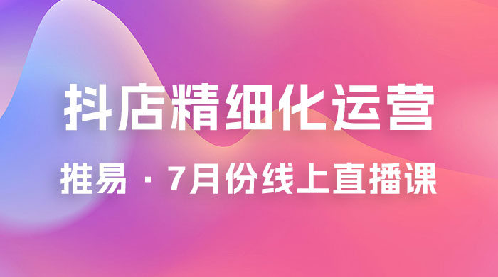 推易 &middot; 抖店精细化运营：7 月份线上直播课商品卡自然流推荐流，起店高阶等玩法