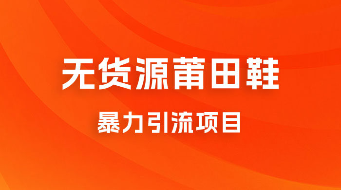 无货源莆田鞋暴力引流项目，新手小白也可操作日入 1000+