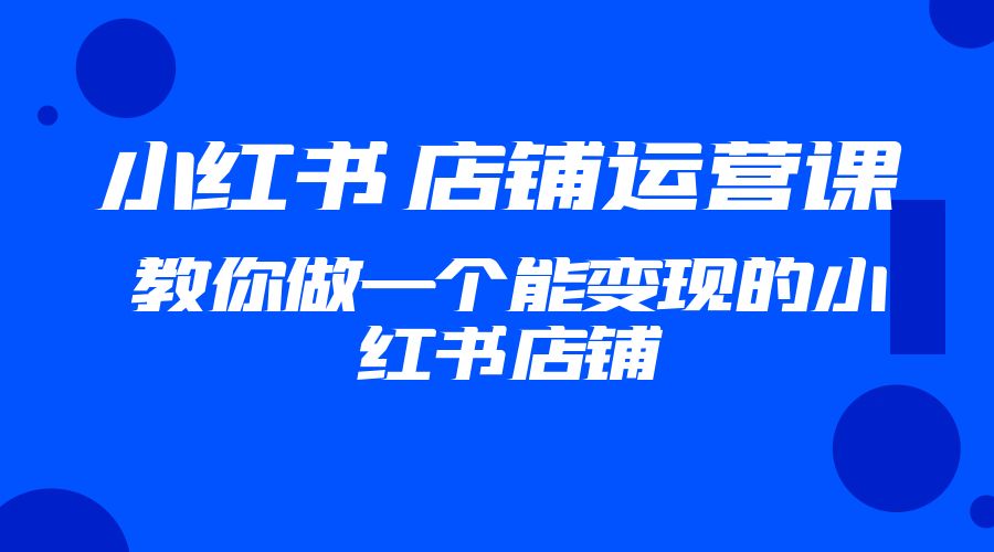 2023 小红书 &middot; 店铺运营课：教你做一个能变现的小红书店铺