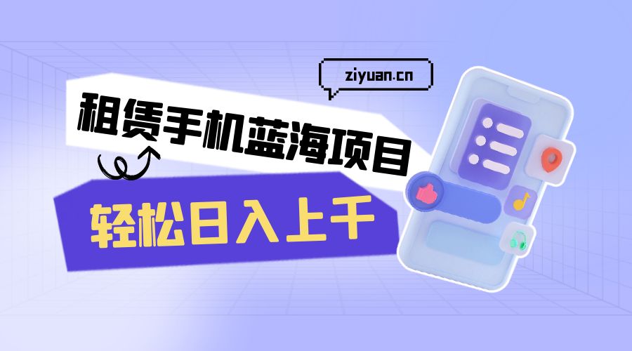 租赁手机蓝海项目：轻松日入上千，小白0成本直接上手