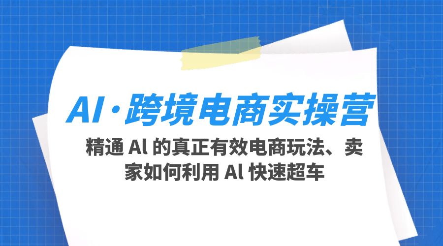 AI &middot; 跨境电商实操营：精通 Al 的真正有效电商玩法、卖家如何利用 Al 快速超车
