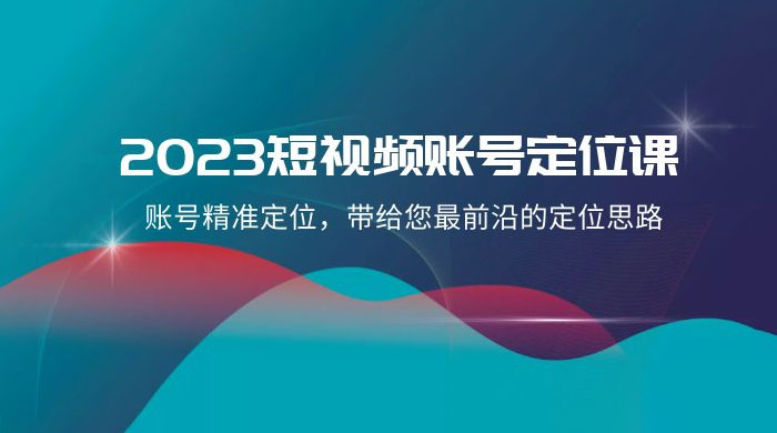 2023 短视频账号 &middot; 定位课，账号精准定位，带给您最前沿的定位思路（21 节课）